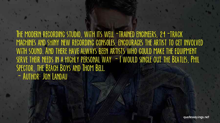 Jon Landau Quotes: The Modern Recording Studio, With Its Well-trained Engineers, 24-track Machines And Shiny New Recording Consoles, Encourages The Artist To Get