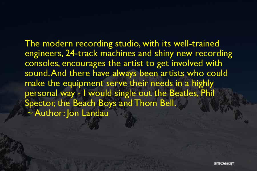 Jon Landau Quotes: The Modern Recording Studio, With Its Well-trained Engineers, 24-track Machines And Shiny New Recording Consoles, Encourages The Artist To Get