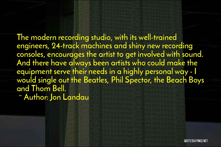 Jon Landau Quotes: The Modern Recording Studio, With Its Well-trained Engineers, 24-track Machines And Shiny New Recording Consoles, Encourages The Artist To Get