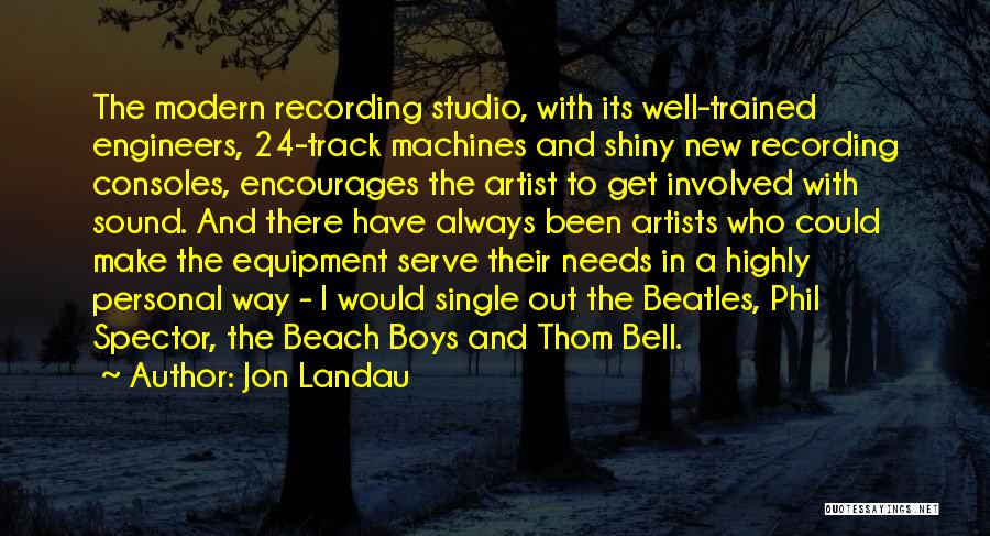 Jon Landau Quotes: The Modern Recording Studio, With Its Well-trained Engineers, 24-track Machines And Shiny New Recording Consoles, Encourages The Artist To Get