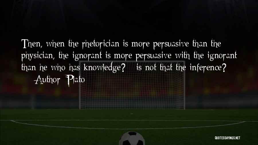Plato Quotes: Then, When The Rhetorician Is More Persuasive Than The Physician, The Ignorant Is More Persuasive With The Ignorant Than He