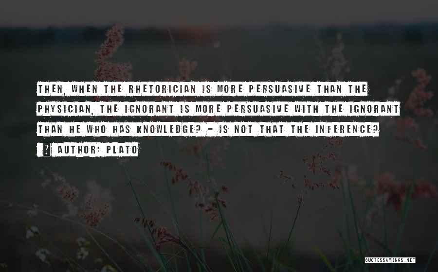 Plato Quotes: Then, When The Rhetorician Is More Persuasive Than The Physician, The Ignorant Is More Persuasive With The Ignorant Than He