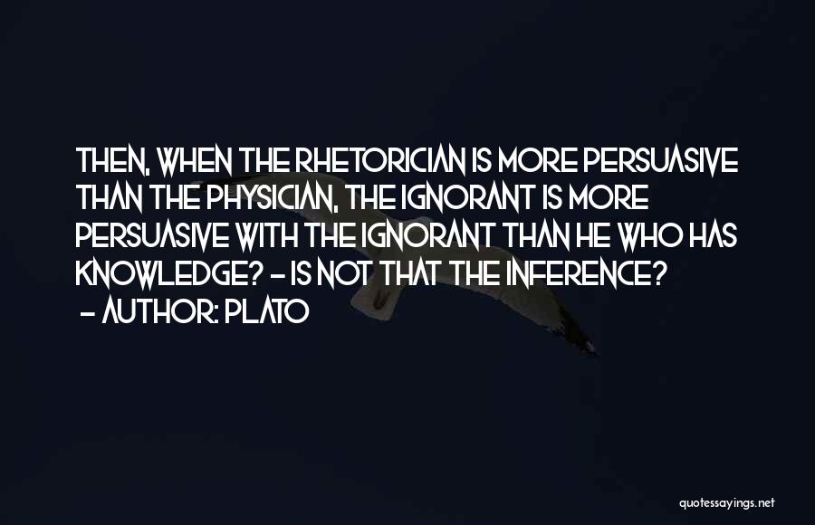 Plato Quotes: Then, When The Rhetorician Is More Persuasive Than The Physician, The Ignorant Is More Persuasive With The Ignorant Than He