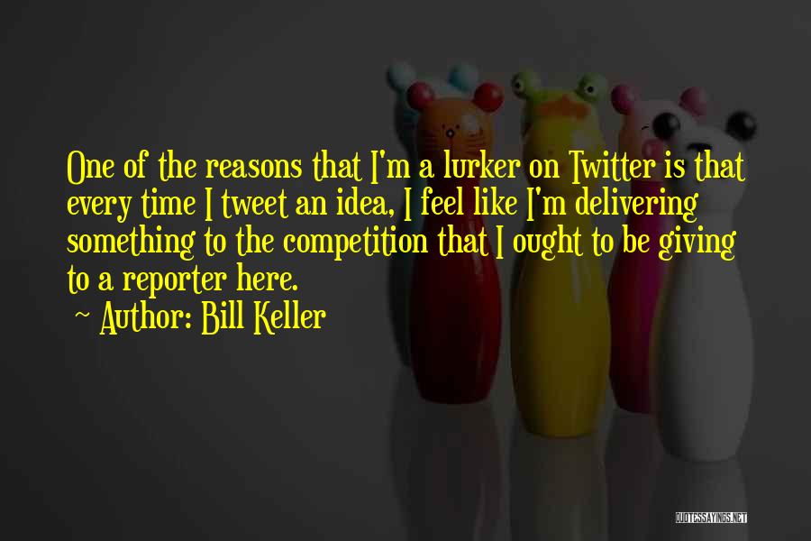 Bill Keller Quotes: One Of The Reasons That I'm A Lurker On Twitter Is That Every Time I Tweet An Idea, I Feel