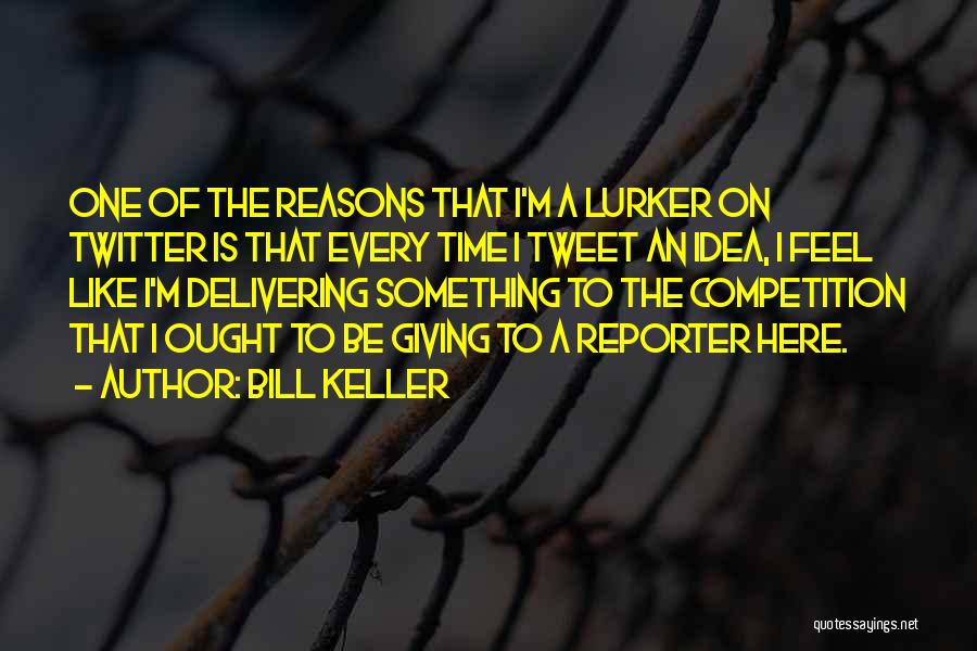 Bill Keller Quotes: One Of The Reasons That I'm A Lurker On Twitter Is That Every Time I Tweet An Idea, I Feel