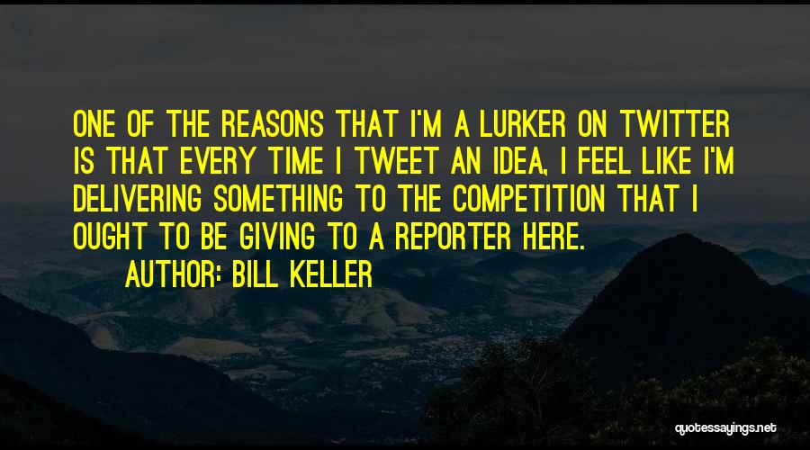 Bill Keller Quotes: One Of The Reasons That I'm A Lurker On Twitter Is That Every Time I Tweet An Idea, I Feel