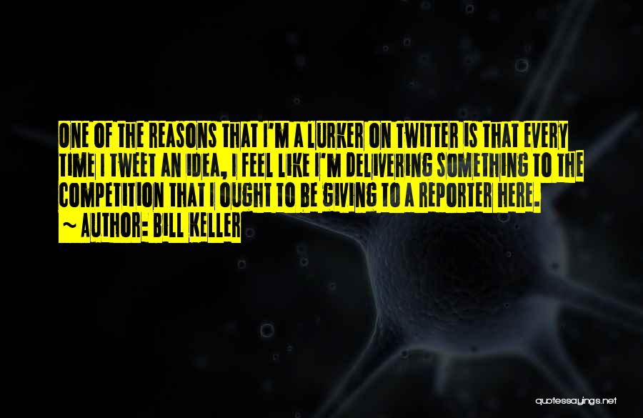 Bill Keller Quotes: One Of The Reasons That I'm A Lurker On Twitter Is That Every Time I Tweet An Idea, I Feel