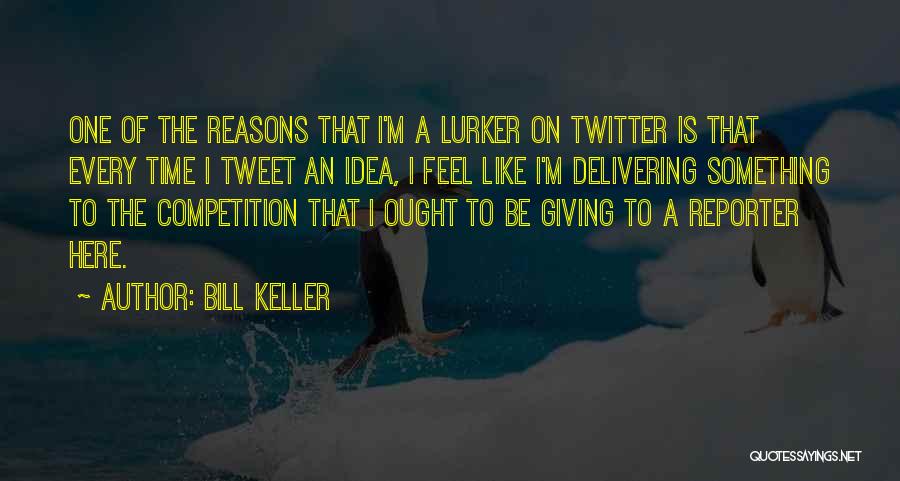 Bill Keller Quotes: One Of The Reasons That I'm A Lurker On Twitter Is That Every Time I Tweet An Idea, I Feel