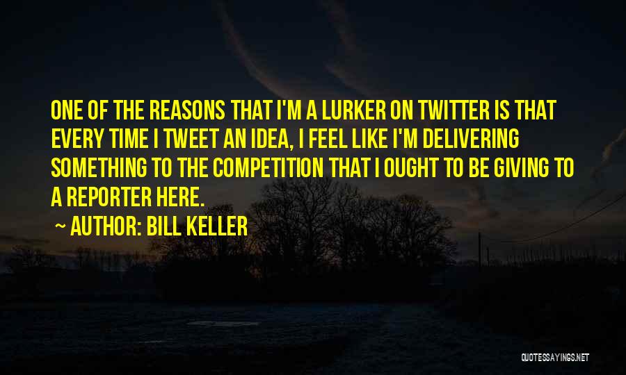 Bill Keller Quotes: One Of The Reasons That I'm A Lurker On Twitter Is That Every Time I Tweet An Idea, I Feel