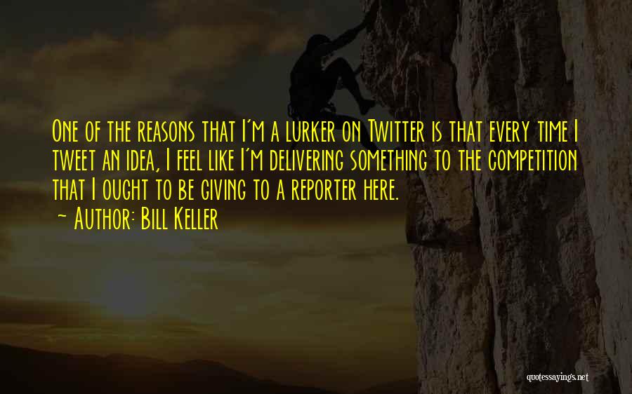 Bill Keller Quotes: One Of The Reasons That I'm A Lurker On Twitter Is That Every Time I Tweet An Idea, I Feel