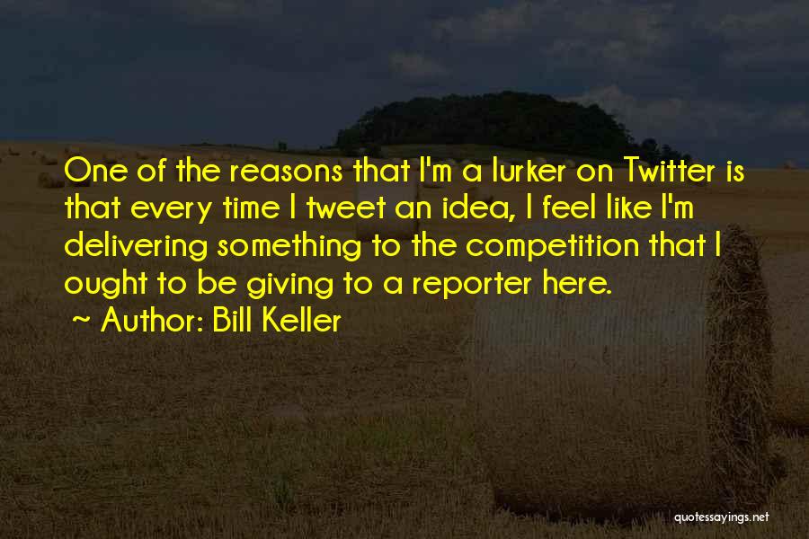 Bill Keller Quotes: One Of The Reasons That I'm A Lurker On Twitter Is That Every Time I Tweet An Idea, I Feel