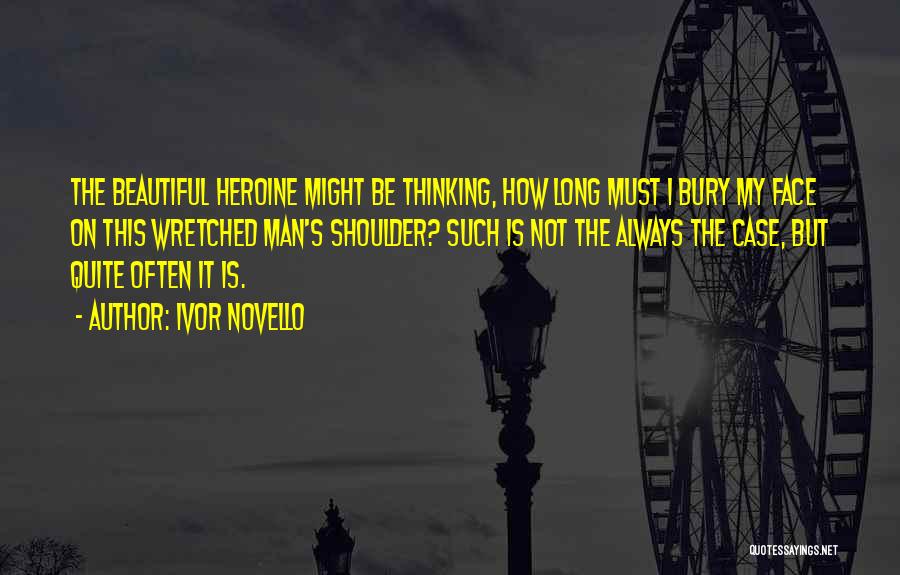 Ivor Novello Quotes: The Beautiful Heroine Might Be Thinking, How Long Must I Bury My Face On This Wretched Man's Shoulder? Such Is