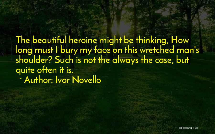 Ivor Novello Quotes: The Beautiful Heroine Might Be Thinking, How Long Must I Bury My Face On This Wretched Man's Shoulder? Such Is