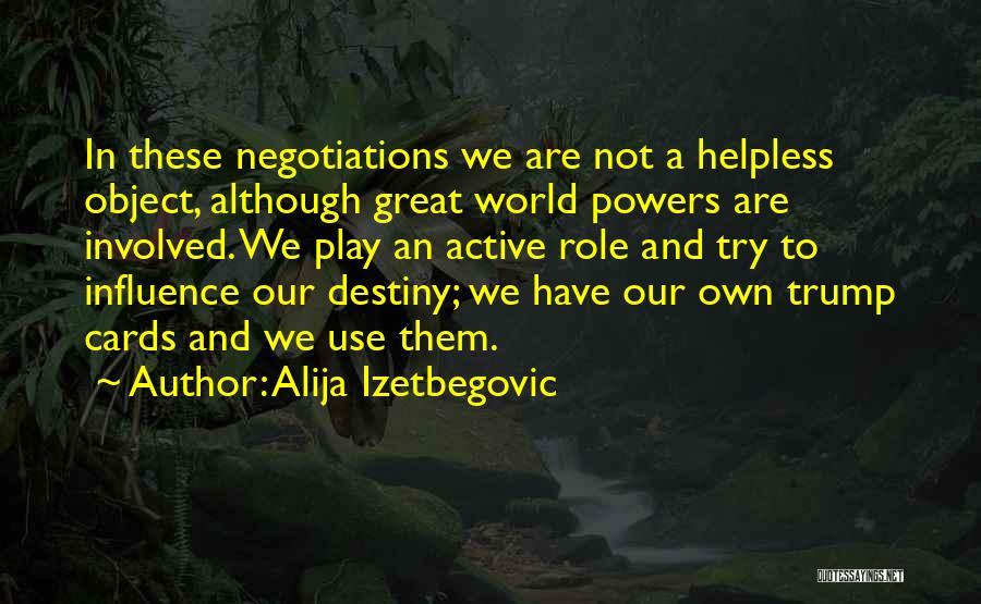 Alija Izetbegovic Quotes: In These Negotiations We Are Not A Helpless Object, Although Great World Powers Are Involved. We Play An Active Role