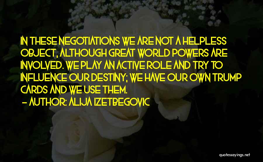 Alija Izetbegovic Quotes: In These Negotiations We Are Not A Helpless Object, Although Great World Powers Are Involved. We Play An Active Role