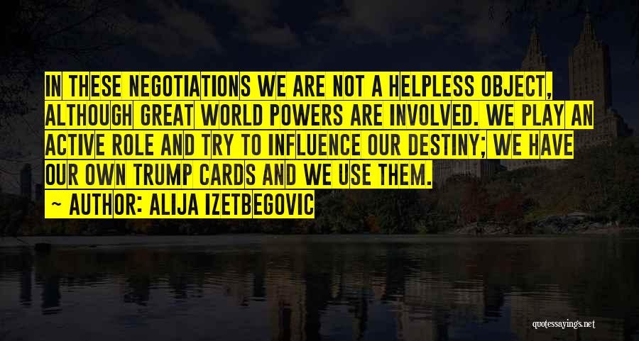 Alija Izetbegovic Quotes: In These Negotiations We Are Not A Helpless Object, Although Great World Powers Are Involved. We Play An Active Role