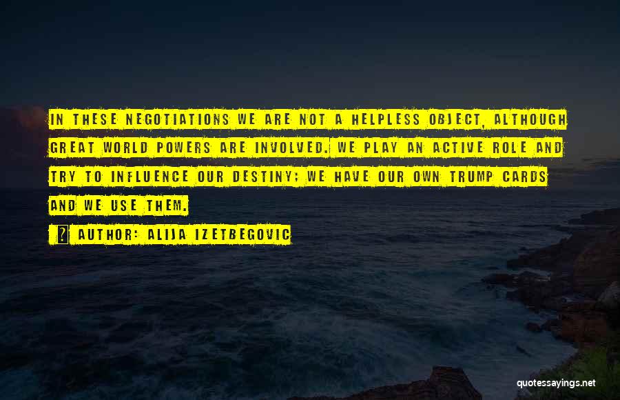 Alija Izetbegovic Quotes: In These Negotiations We Are Not A Helpless Object, Although Great World Powers Are Involved. We Play An Active Role