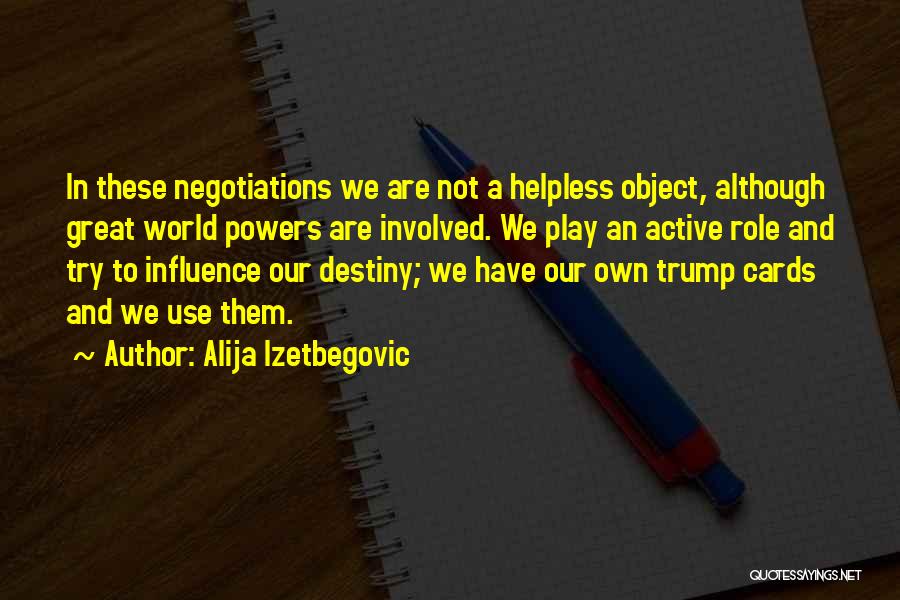 Alija Izetbegovic Quotes: In These Negotiations We Are Not A Helpless Object, Although Great World Powers Are Involved. We Play An Active Role