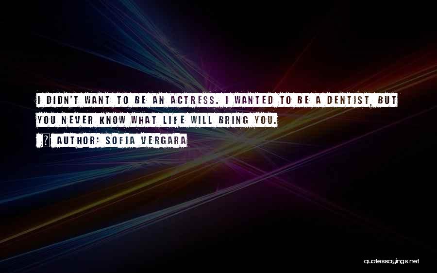 Sofia Vergara Quotes: I Didn't Want To Be An Actress. I Wanted To Be A Dentist, But You Never Know What Life Will