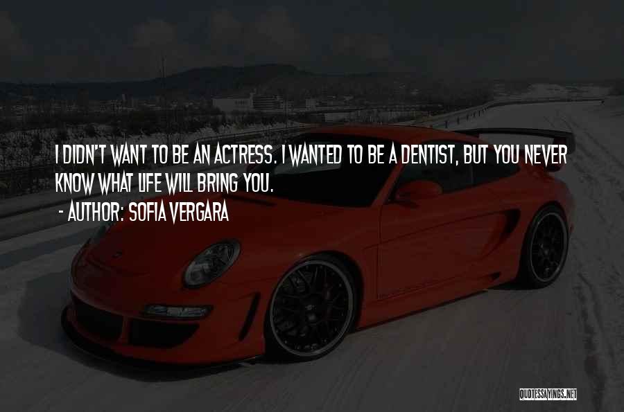 Sofia Vergara Quotes: I Didn't Want To Be An Actress. I Wanted To Be A Dentist, But You Never Know What Life Will