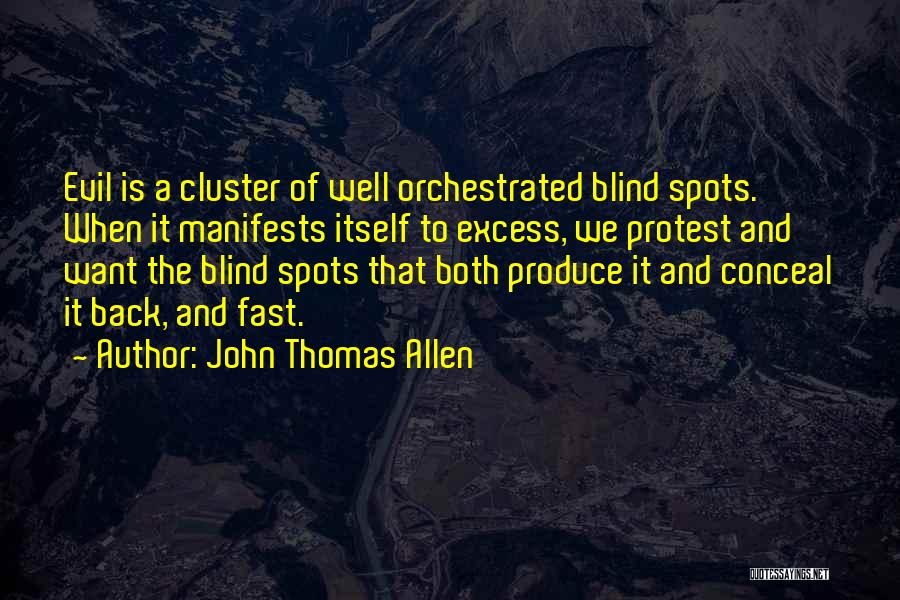 John Thomas Allen Quotes: Evil Is A Cluster Of Well Orchestrated Blind Spots. When It Manifests Itself To Excess, We Protest And Want The