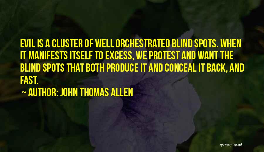 John Thomas Allen Quotes: Evil Is A Cluster Of Well Orchestrated Blind Spots. When It Manifests Itself To Excess, We Protest And Want The