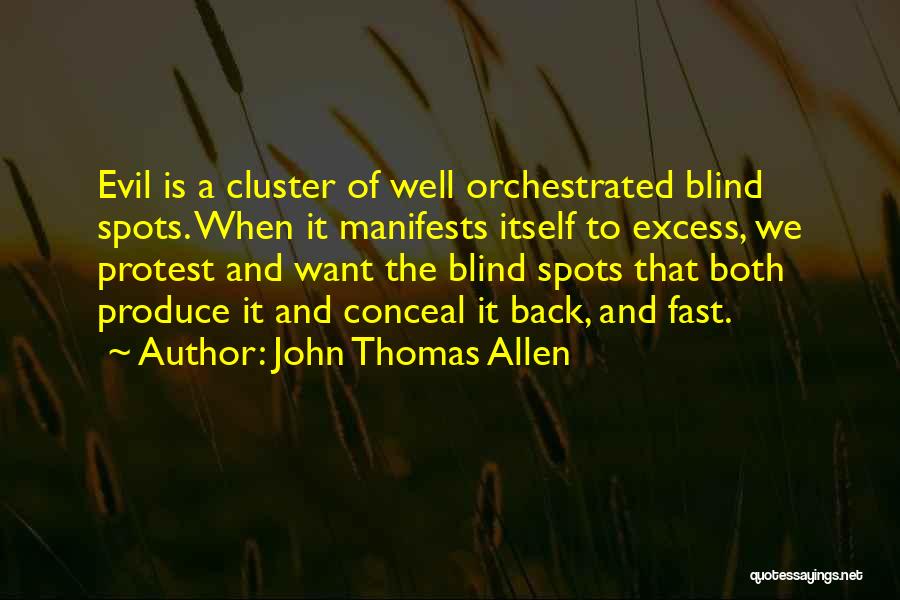 John Thomas Allen Quotes: Evil Is A Cluster Of Well Orchestrated Blind Spots. When It Manifests Itself To Excess, We Protest And Want The