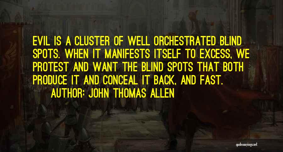 John Thomas Allen Quotes: Evil Is A Cluster Of Well Orchestrated Blind Spots. When It Manifests Itself To Excess, We Protest And Want The