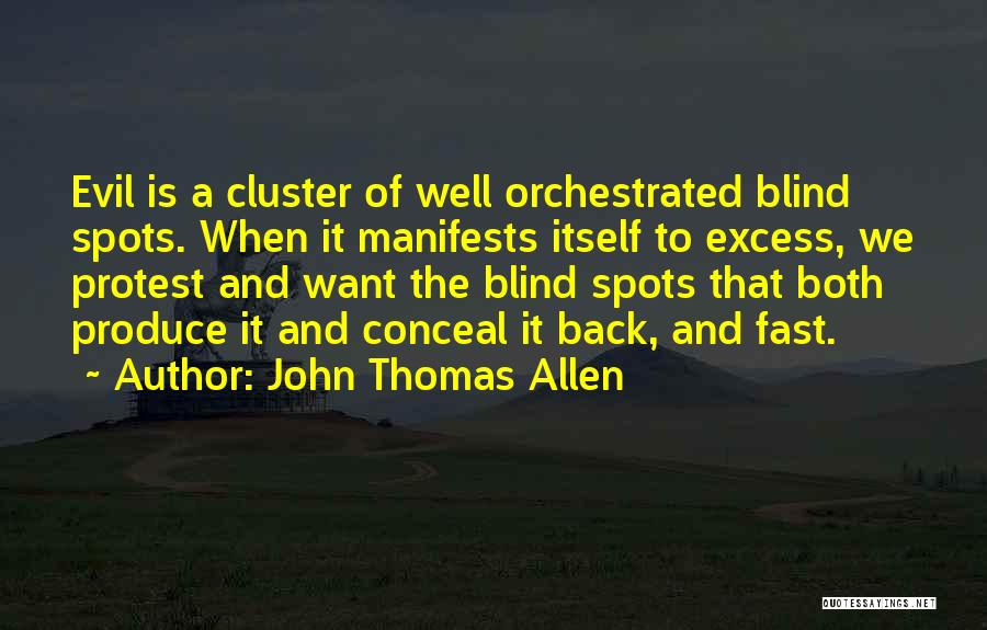 John Thomas Allen Quotes: Evil Is A Cluster Of Well Orchestrated Blind Spots. When It Manifests Itself To Excess, We Protest And Want The