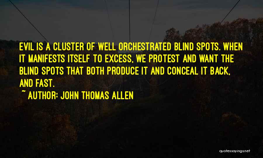 John Thomas Allen Quotes: Evil Is A Cluster Of Well Orchestrated Blind Spots. When It Manifests Itself To Excess, We Protest And Want The