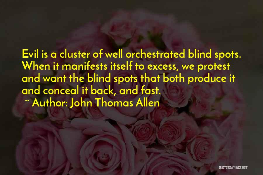 John Thomas Allen Quotes: Evil Is A Cluster Of Well Orchestrated Blind Spots. When It Manifests Itself To Excess, We Protest And Want The