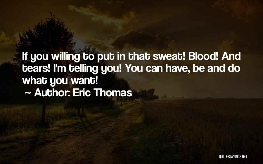 Eric Thomas Quotes: If You Willing To Put In That Sweat! Blood! And Tears! I'm Telling You! You Can Have, Be And Do