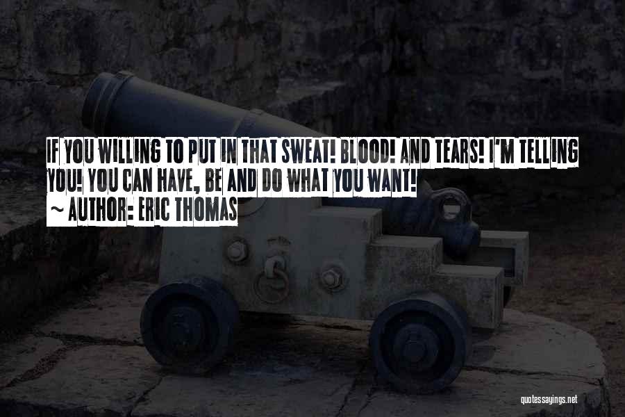 Eric Thomas Quotes: If You Willing To Put In That Sweat! Blood! And Tears! I'm Telling You! You Can Have, Be And Do