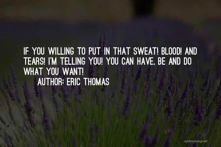 Eric Thomas Quotes: If You Willing To Put In That Sweat! Blood! And Tears! I'm Telling You! You Can Have, Be And Do