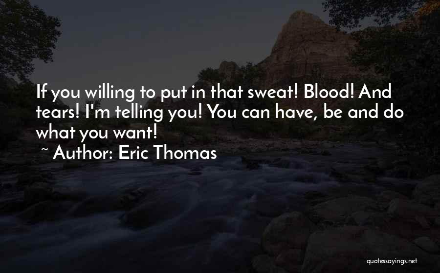 Eric Thomas Quotes: If You Willing To Put In That Sweat! Blood! And Tears! I'm Telling You! You Can Have, Be And Do