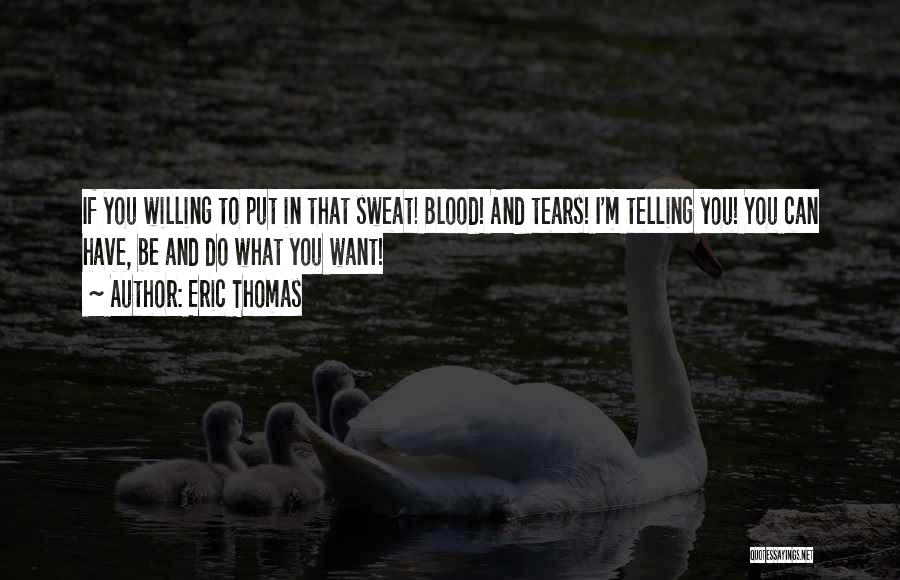 Eric Thomas Quotes: If You Willing To Put In That Sweat! Blood! And Tears! I'm Telling You! You Can Have, Be And Do
