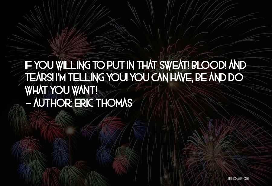 Eric Thomas Quotes: If You Willing To Put In That Sweat! Blood! And Tears! I'm Telling You! You Can Have, Be And Do