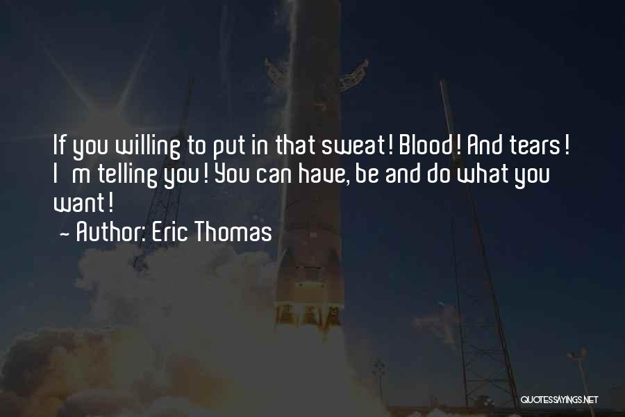 Eric Thomas Quotes: If You Willing To Put In That Sweat! Blood! And Tears! I'm Telling You! You Can Have, Be And Do