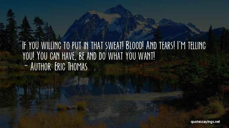 Eric Thomas Quotes: If You Willing To Put In That Sweat! Blood! And Tears! I'm Telling You! You Can Have, Be And Do