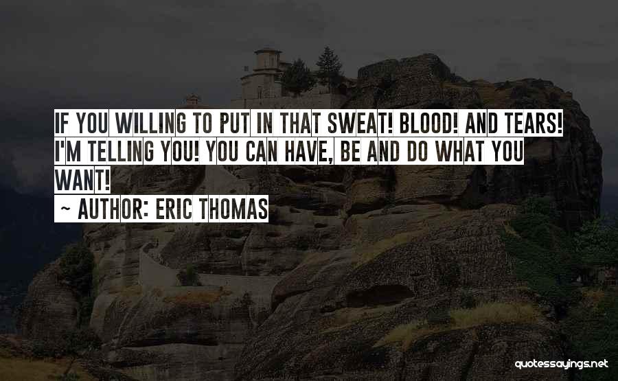 Eric Thomas Quotes: If You Willing To Put In That Sweat! Blood! And Tears! I'm Telling You! You Can Have, Be And Do