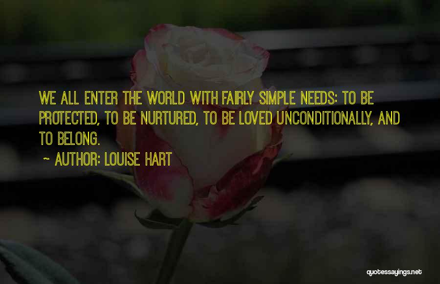 Louise Hart Quotes: We All Enter The World With Fairly Simple Needs: To Be Protected, To Be Nurtured, To Be Loved Unconditionally, And