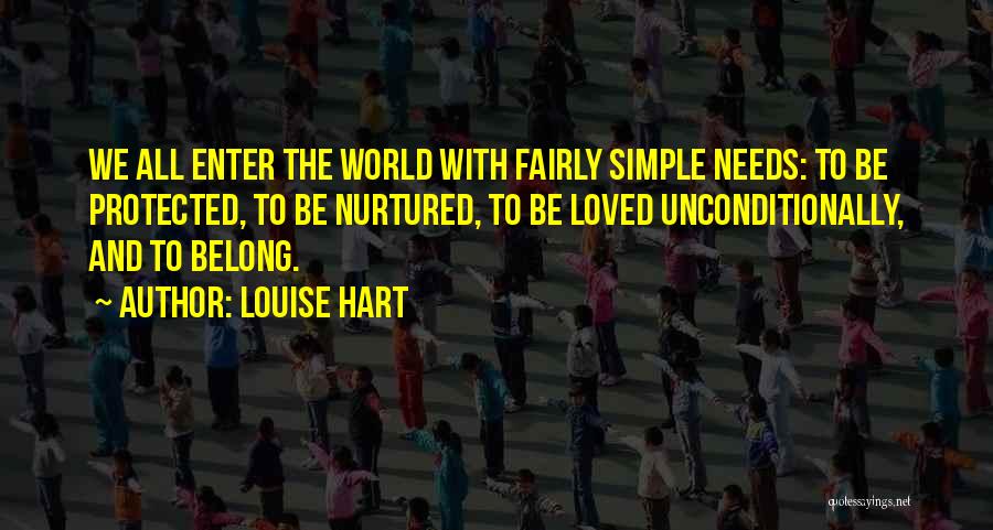 Louise Hart Quotes: We All Enter The World With Fairly Simple Needs: To Be Protected, To Be Nurtured, To Be Loved Unconditionally, And