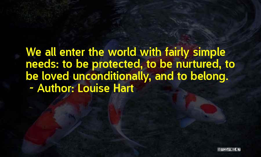 Louise Hart Quotes: We All Enter The World With Fairly Simple Needs: To Be Protected, To Be Nurtured, To Be Loved Unconditionally, And