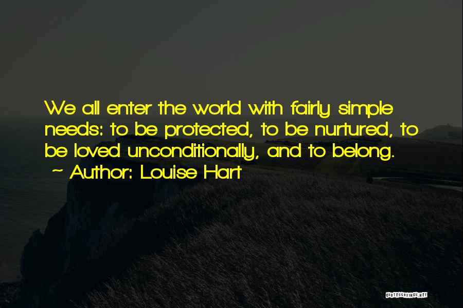 Louise Hart Quotes: We All Enter The World With Fairly Simple Needs: To Be Protected, To Be Nurtured, To Be Loved Unconditionally, And