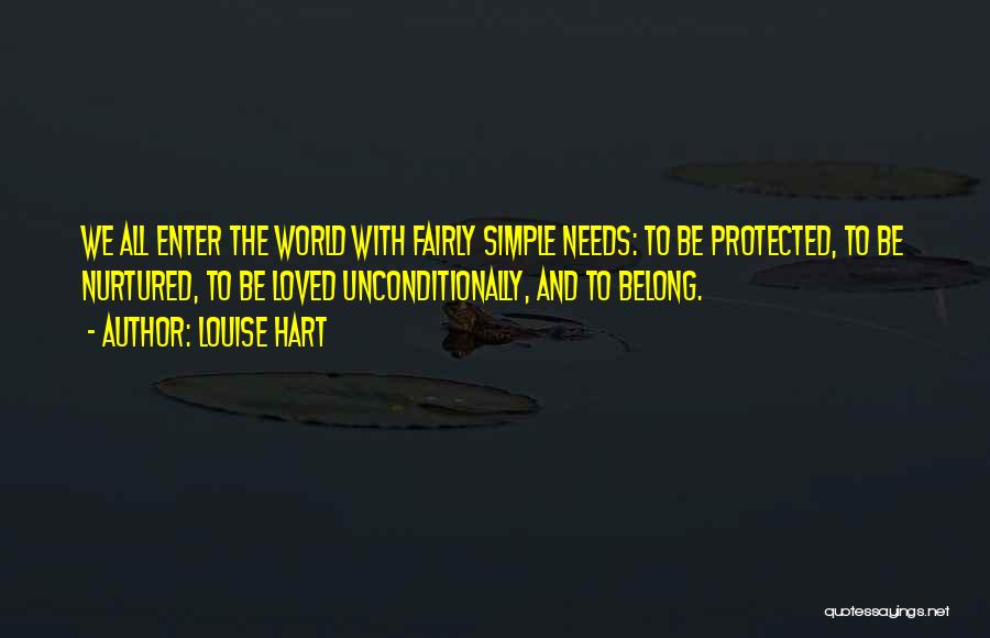 Louise Hart Quotes: We All Enter The World With Fairly Simple Needs: To Be Protected, To Be Nurtured, To Be Loved Unconditionally, And