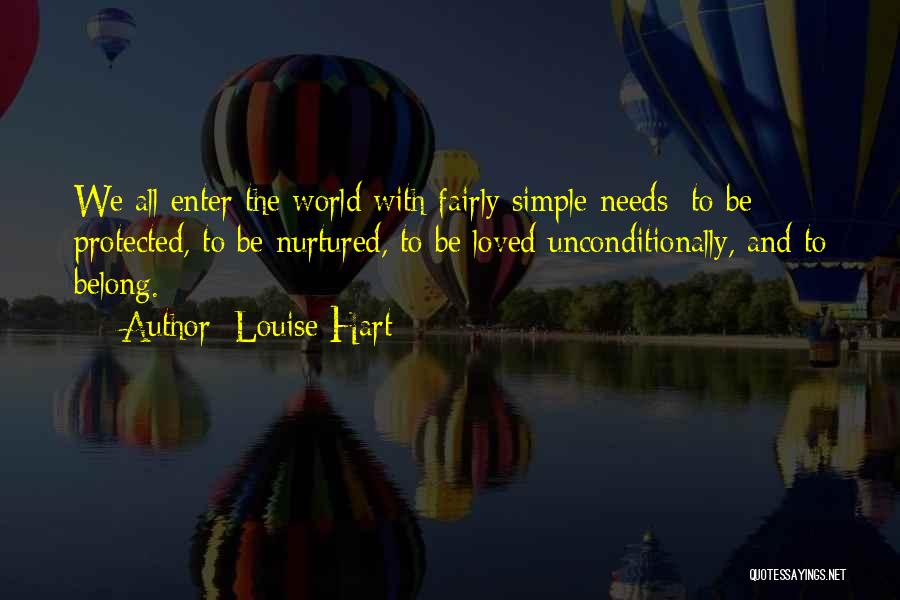 Louise Hart Quotes: We All Enter The World With Fairly Simple Needs: To Be Protected, To Be Nurtured, To Be Loved Unconditionally, And