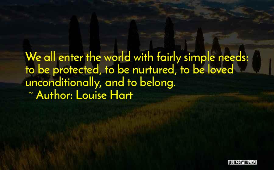 Louise Hart Quotes: We All Enter The World With Fairly Simple Needs: To Be Protected, To Be Nurtured, To Be Loved Unconditionally, And