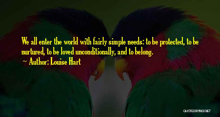 Louise Hart Quotes: We All Enter The World With Fairly Simple Needs: To Be Protected, To Be Nurtured, To Be Loved Unconditionally, And