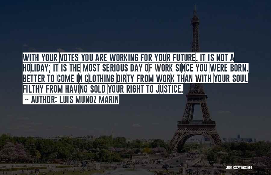 Luis Munoz Marin Quotes: With Your Votes You Are Working For Your Future. It Is Not A Holiday; It Is The Most Serious Day