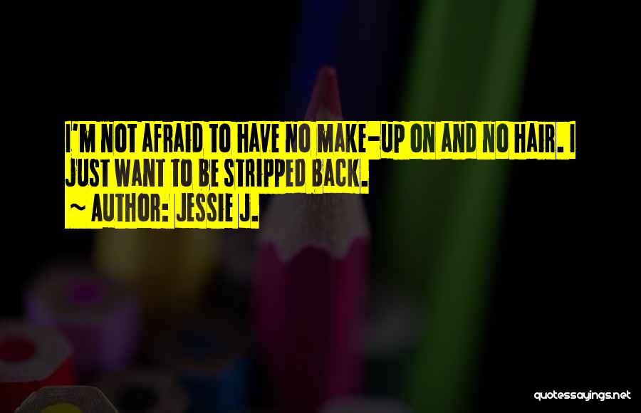Jessie J. Quotes: I'm Not Afraid To Have No Make-up On And No Hair. I Just Want To Be Stripped Back.